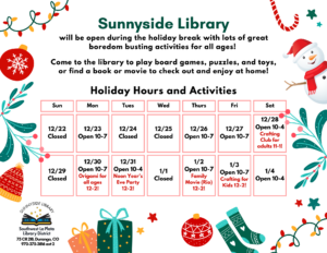 Sunnyside Library will be open during the holiday break with lots of great boredom busting activities for all ages! Come to the library to play board games, puzzles, and toys, or find a book or movie to check out and enjoy at home! Sun 12/22 closed. Mon 122/23 open 10-7, Tue 12/24 Closed, Wed 12/25 Closed, Thurs 12/26 open 10-7, Fri 10/27 open 10-7, Sat 12/28 open 10-4 Crafting Club for adults 11-1!, Sun 12/29 closed, Mon 12/30 open 10-7 Origami for all ages, 12/31 Open 10-4 Noon Year's Eve Party 12-2, Wed 1/1 closed, Thurs 1/2 open 10-7 Family Movie (Rio) 12-2, Fri 1/3 open 10-7 Crafting for Kids 12-2, Sat 1/4 open 10-4. Sunnyside Library, Southwest LaPlata Library District 75 CR 218, Durango, CO 970.375.3816, ext. 2