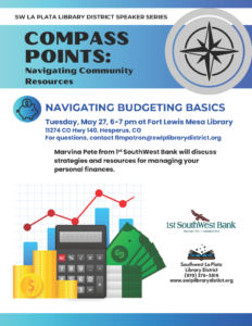 SW La Plata Library District Speaker Series, Compass Points: Navigating Community Resources. Navigating Budgeting Basics, Tuesday, May 27, 6-7 pm at Fort Lewis Mesa Library, 11274 HWY 140, Hesperus, CO. for questions, contact flmpatron@swlplibrarydistrict.org. Marvina Pete from 1st SouthWest Bank will discuss strategies and resources for managing personal finances. 
