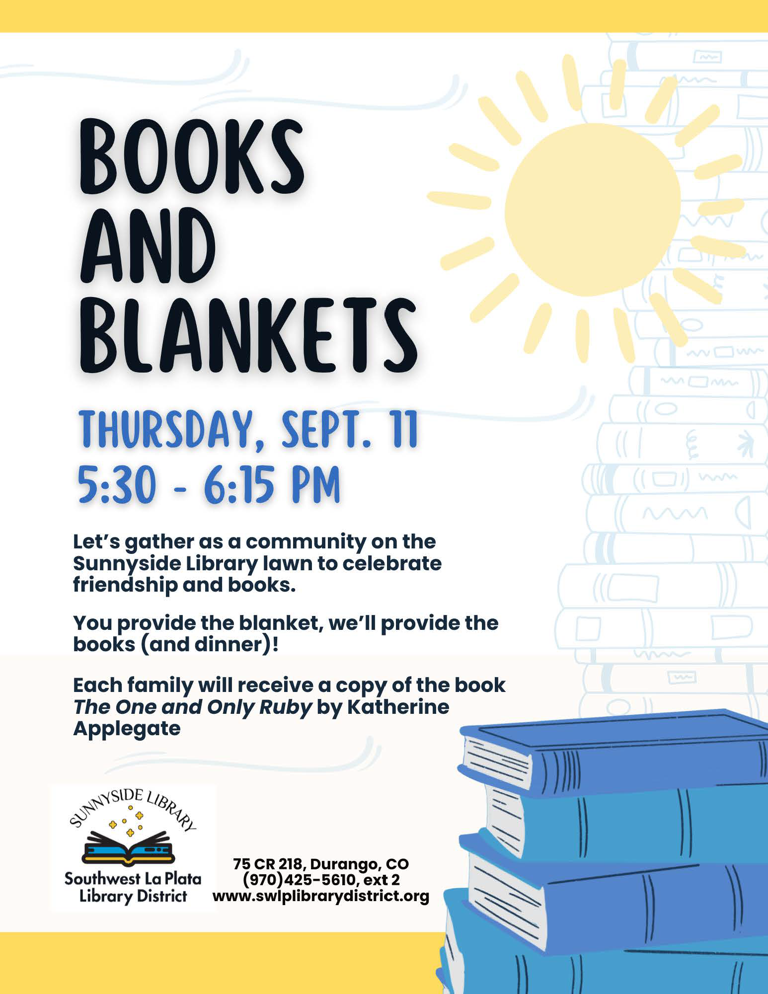 Books and Blankets, Thursday, Sept 11, 5:30 - 6:15 pm. 
Let's gather as a community on the Sunnyside Library lawn to celebrate friendship and books.
You provide the blanket, we'll provide the books (and dinner)!
Each family will receive a copy of the Book "The One and Only Ruby" by Katherine Applegate.
Sunnyside Library, Southwest La Plata Library District, 75 CR 218, Durango, CO.
(970) 425-5610,  ext. 2