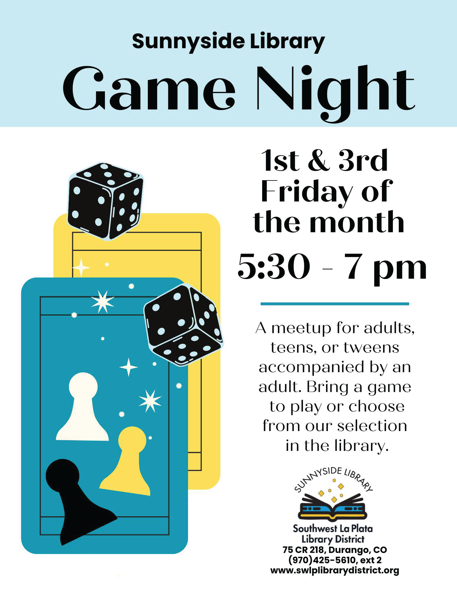 Sunnyside Library Game Night, 1st & 3rd Friday of the month 5:30 - 7 pm.
A meetup for adults, teens, or tweens accompanied by an adult. Bring a game to play or choose from our selection in the library. 
Sunnyside Library, Southwest La Plata Library District, 75 CR 218, Durango, CO, (970) 425-5610, ext. 2
www.swlplibrarydistrict.org