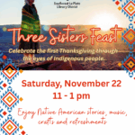 Fort Lewis Mesa, Southwest La Plata Library District
Three Sisters Feast
Celebrate the first Thanksgiving through the eyes of Indigenous people.
Saturday, November 22, 11 - 1 pm
Enjoy Native American stories, music, crafts and refreshments
