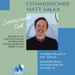 Commissioner Matt Salka Commissioner Chat. Stop by for an informal meeting to discuss the County issues that matter to you! Community Office hours Thursday, February 12, 3-5 pm, Sunnyside Library, 75 CR 218, Durango. La Plata County Colorado - Accountability, In Integrity, Respect