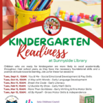 Kindergarten Readiness at Sunnyside Library. Children who are ready for kindergarten are more likely to excel academically throughout their school years, as they have the necessary foundational skills and a positive attitude towards learning. Join us for these fun sessions! Tues, Sept 9, 10AM: You & Me - Social Emotional Development & Play Skills. Tues, Oct 14, 10AM: A Way with Words - Early Language Development . Tues, Nov 11, 10AM: Break the Code - Early Literacy . Tues, Feb 10, 10AM: 1,2 Buckle My Shoe - Early Math Skills. Tues, Mar 10, 10AM: More Than Scribbles - Early Writing & Fine Motor Skills. Tues, Apr 14, 10AM: All By Myself - Gross Motor Skills & Independence. Sunnyside Library, Southwest La Plata Library District (970) 425-5610, ext. 2 Early Childhood Council of La Plata County