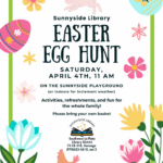 Sunnyside Library Easter Egg Hunt, Saturday, April 4, 11 am on the Sunnyside Playground (or indoors for inclement weather). Activities, refreshments, and fun for the whole family! Please bring your own basket. Sunnyside Library, Southwest La Plata Library District, 75 CR 218, Durango, CO (970) 425-5610, ext. 2
